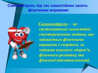 Самоконтроль під час самостійних занять
фізичними вправами
Самоконтроль – це
систематичні самостійні
спостереження людини, що
займається фізичними
вправами і спортом, за
змінами власного здоров'я,
фізичного розвитку та
фізичної підготовленості.
 