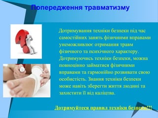 Попередження травматизму
Дотримування техніки безпеки під час
самостійних занять фізичними вправами
унеможливлює отримання травм
фізичного та психічного характеру.
Дотримуючись техніки безпеки, можна
повноцінно займатися фізичними
вправами та гармонійно розвивати свою
особистість. Знання техніки безпеки
може навіть зберегти життя людині та
захистити її від каліцтва.
Дотримуйтеся правил техніки безпеки!!!
 