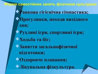 Форми самостійних занять фізичною культурою
Ранкова гігієнічна гімнастика;
Прогулянки, походи вихідного
дня;
Рухливі ігри, спортивні ігри;
Ходьба та біг;
Заняття загальнофізичної
підготовки;
Оздоровче плавання;
Лікувальна фізкультура.
 