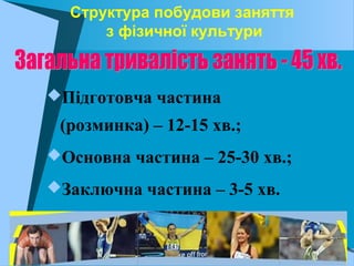 Структура побудови заняття
з фізичної культури
Підготовча частина
(розминка) – 12-15 хв.;
Основна частина – 25-30 хв.;
Заключна частина – 3-5 хв.
 