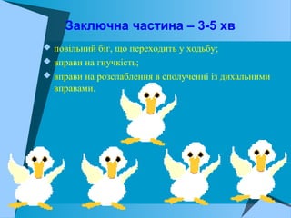 Заключна частина – 3-5 хв
 повільний біг, що переходить у ходьбу;
 вправи на гнучкість;
 вправи на розслаблення в сполученні із дихальними
вправами.
 
