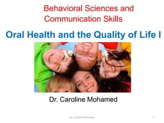 Behavioral Sciences and
Communication Skills
Oral Health and the Quality of Life I
Dr. Caroline Mohamed
1Dr, Caroline Mohamed
 