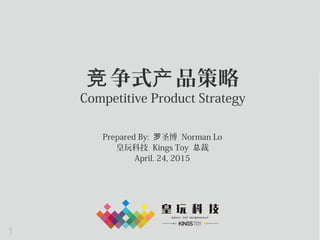 1
争式 品策略竞 产
Competitive Product Strategy
Prepared By: 圣博罗 Norman Lo
皇玩科技 Kings Toy 裁总
April. 24, 2015
 