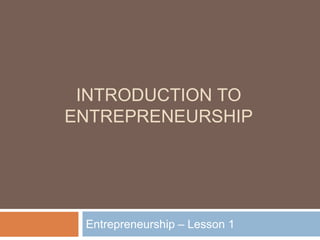 INTRODUCTION TO
ENTREPRENEURSHIP
Entrepreneurship – Lesson 1
 