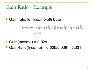 10
Gain Ratio - Example
 Gain ratio for Income attribute
 Gain(Income) = 0.029
 GainRatio(Income) = 0.029/0.926 = 0.031
 