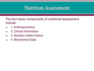 The four basic components of nutritional assessment
include:
 1. Anthropometrics
 2. Clinical Information
 3. Nutrition Intake History
 4. Biochemical Data
 