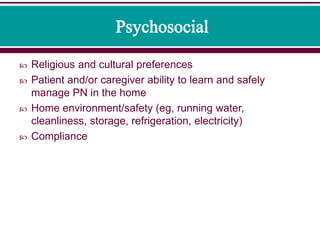  Religious and cultural preferences
 Patient and/or caregiver ability to learn and safely
manage PN in the home
 Home environment/safety (eg, running water,
cleanliness, storage, refrigeration, electricity)
 Compliance
 