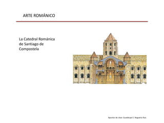 ARTE ROMÁNICO
Apuntes de clase: Guadalupe E. Nogueira Ruiz
La Catedral Románica
de Santiago de
Compostela
 