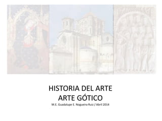 HISTORIA DEL ARTE
ARTE GÓTICO
M.E. Guadalupe E. Nogueira Ruiz / Abril 2014
 