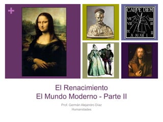 +
El Renacimiento
El Mundo Moderno - Parte II
Prof. Germán Alejandro Díaz
Humanidades
 