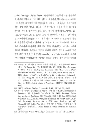 硏究論文 147
LVRC Holdings LLC v. Brekka 판결81)에서, 고용주에 대한 충실의무
를 위반한 경우에도 권한 없는 접근에 해당하지 않는다고 판시한다.82)
다음으로 자동정보수집 프로그램을 이용하여 경쟁자의 웹사이트로
부터 사업 관련 정보를 취득하는 경우인바, 본 유형에 대하여도 각급
법원은 판단은 일치하지 않고 있다. 예컨대 연방제1항소법원은 EF
Cultural Travel BV v. Zefer Corp. 판결83)에서, 특별한 사정이 없는
한 스크레이퍼(scraper) 프로그램의 사용 그 자체로는 권한 없는 접속
에 해당하지 않는다고 하였다. 본 사건의 피고는 스크레이퍼 프로그
램을 사용하여 경쟁자의 가격 정보 등을 알아내었고, 원고는 그러한
행위가 웹사이트 운영자의 합리적 기대를 넘어선 것인지 여부를 기준
으로 하는 ‘합리적 기대 기준(reasonable expectations test)’을 적용하
여야 한다고 주장하였는바, 법원은 원고의 주장을 받아들이지 아니하
80) 유사한 취지의 민사판결로는 다음의 것이 있다. EF Cultural Travel
BV v. Explorica, Inc., 274 F.3d 577 (1st Cir. 2001); Pac. Aerospace
& Elec., Inc. v. Taylor, 295 F.Supp.2d 1188 (E.D. Wash. 2003);
International Airport Centers, L.L.C. v. Citrin, 440 F.3d 418 (7th Cir.
2006); Hanger Prosthetics & Orthotics, Inc. v. Capstone Orthopedic,
Inc., 556 F.Supp.2d 1122 (E.D. Cal. 2008). 한편 이러한 법리는 다음과
같이 형사판결에도 확장되었다. United States v. John, 597 F.3d 263
(5th Cir. 2010); United States v. Rodriguez, 628 F.3d 1258 (11th Cir.
2010).
81) LVRC Holdings LLC v. Brekka, 581 F.3d 1127 (9th Cir. 2009).
82) 유사한 취지의 민사판결로는 다음의 것이 있다. B&B Microscopes v.
Armogida, 532 F.Supp.2d 744 (W.D. Pa. 2007); Diamond Power
Intern., Inc. v. Davidson, 540 F.Supp.2d 1322 (N.D. Ga. 2007); Black
& Decker (US), Inc. v. Smith, 568 F.Supp.2d 929 (W.D. Tenn. 2008);
Bell Aerospace Services, Inc. v. U.S. Aero Services, Inc., 690
F.Supp.2d 1267 (M.D. Ala. 2010). 한편 이러한 법리는 다음과 같이 형
사판결에도 확장되었다. United States v. Nosal, 676 F.3d 854 (9th Cir.
2012).
83) EF Cultural Travel BV v. Zefer Corp., 318 F.3d 58 (1st Cir. 2003).
 