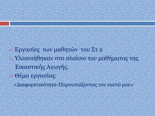  Εργασίες των μαθητών του Στ 2
 Υλοποιήθηκαν στο πλαίσιο του μαθήματος της
Εικαστικής Αγωγής.
 Θέμα εργασίας:
«Διαφορετικότητα-Παρουσιάζοντας τον εαυτό μου»
 