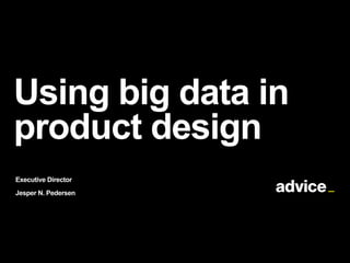 Using big data in
product design
Executive Director
Jesper N. Pedersen
 