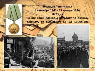 Блокада Ленинграда
8 сентября 1941 - 27 января 1944,
872 дня
За все годы блокады погибло, по разным
данным, от 600 тысяч до 1,5 миллиона
человек.
 