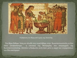 Η βάφτιση του Βόρη από ιερείς της Ανατολής
Στο θέμα δόθηκε λύση σε σύνοδο που συγκλήθηκε στην Κωνσταντινούπολη το 870
όπου αποφασίστηκε η υποταγή της Βουλγαρίας στο πατριαρχείο της
Κωνσταντινούπολης. Ωστόσο η διαφωνία αυτή ήταν μόνο η αρχή των συγκρούσεων
των δύο εκκλησιών.
 