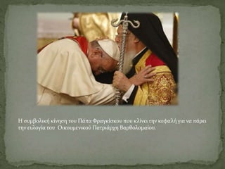 Η συμβολική κίνηση του Πάπα Φραγκίσκου που κλίνει την κεφαλή για να πάρει
την ευλογία του Οικουμενικού Πατριάρχη Βαρθολομαίου.
 