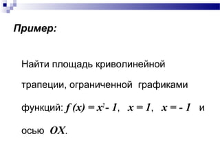 Пример:
Найти площадь криволинейной
трапеции, ограниченной графиками
функций: f (x) = x2
- 1, x = 1, x = - 1 и
осью OX.
 