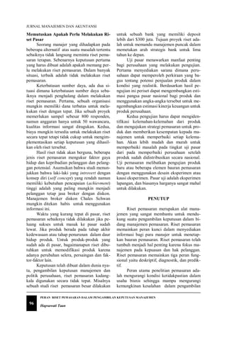 JURNAL MANAJEMEN DAN AKUNTANSI
96
PERAN RISET PEMASARAN DALAM PENGAMBILAN KEPUTUSAN MANAJEMEN
Hapsawati Taan
Memutuskan Apakah Perlu Melakukan Ri-
set Pasar
Seorang manajer yang dihadapkan pada
beberapa alternatif atas suatu masalah tertentu
sebaiknya tidak langsung meminta riset pema-
saran terapan. Sebenarnya keputusan pertama
yang harus dibuat adalah apakah memang per-
lu melakukan riset pemasaran. Dalam banyak
situasi, terbaik adalah tidak melakukan riset
pemasaran.
Keterbatasan sumber daya, ada dua si-
tuasi dimana keterbatasan sumber daya seba-
iknya menjadi penghalang dalam melakukan
riset pemasaran. Pertama, sebuah organisasi
mungkin memiliki dana terbatas untuk mela-
kukan riset dengan tepat. Jika sebuah proyek
memerlukan sampel sebesar 800 responden,
namun anggaran hanya untuk 50 wawancara,
kualitas informasi sangat diragukan. Kedua,
biaya mungkin tersedia untuk melakukan riset
secara tepat tetapi tidak cukup untuk mengim-
plementasikan setiap keputusan yang dihasil-
kan oleh riset tersebut.
Hasil riset tidak akan berguna, beberapa
jenis riset pemasaran mengukur faktor gaya
hidup dan kepribadian pelanggan dan pelang-
gan potensial. Asumsikan bahwa studi menun-
jukkan bahwa laki-laki yang introvert dengan
konsep diri (self concept) yang rendah namun
memiliki kebutuhan pencapaian (achievment)
tinggi adalah yang paling mungkin menjadi
pelanggan tetap jasa broker dengan diskon.
Manajemen broker diskon Chales Schwan
mungkin ditekan habis untuk menggunakan
informasi ini.
Waktu yang kurang tepat di pasar, riset
pemasaran sebaiknya tidak dilakukan jika pe-
luang sukses untuk masuk ke pasar sudah
lewat. Jika produk berada pada tahap akhir
kedewasaan atau tahap penurunan dalam daur
hidup produk. Untuk produk-produk yang
sudah ada di pasar, bagaimanapun riset dibu-
tuhkan untuk memodifikasi produk karena
adanya perubahan selera, persaingan dan fak-
tor-faktor lain.
Keputusan telah dibuat dalam dunia nya-
ta, pengambilan keputusan manajemen dan
politik perusahaan, riset pemasaran kadang-
kala digunakan secara tidak tepat. Misalnya
sebuah studi riset pemasaran besar dilakukan
untuk sebuah bank yang memiliki deposit
lebih dari $300 juta. Tujuan proyek riset ada-
lah untuk memandu manajemen puncak dalam
memetakan arah strategis bank untuk lima
tahun ke depan.
Uji pasar menawarkan manfaat penting
bagi perusahaan yang melakukan pengujian.
Pertama menyediakan sarana dimana peru-
sahaan dapat memperoleh perkiraan yang ba-
gus tentang potensi penjualan produk dalam
kondisi yang realistik. Berdasarkan hasil pe-
ngujian ini periset dapat mengembangkan esti-
masi pangsa pasar nasional bagi produk dan
menggunakan angka-angka tersebut untuk me-
ngembangkan estimasi kinerja keuangan untuk
produk perusahaan.
Kedua pengujian harus dapat mengiden-
tifikasi kelemahan-kelemahan dari produk
dan mengajukan strategi pemasaran untuk pro-
duk dan memberikan kesempatan kepada ma-
najemen untuk memperbaiki setiap kelema-
han. Akan lebih mudah dan murah untuk
memperbaiki masalah pada tingkat uji pasar
dari pada memperbaiki perusahaan setelah
produk sudah didistribusikan secara nasional.
Uji pemasaran melibatkan pengujian produk
baru atau beberapa elemen bauran pemasaran
dengan menggunakan desain eksperimen atau
kausi eksperimen. Pasar uji adalah eksperimen
lapangan, dan biasanya harganya sangat mahal
untuk dilakukan.
PENUTUP
Riset pemasaran merupakan alat mana-
jemen yang sangat membantu untuk mendu-
kung suatu pengambilan keputusan dalam bi-
dang manajemen pemasaran. Riset pemasaran
memainkan peran kunci dalam menyediakan
informasi bagi para manajer untuk menetap-
kan bauran pemasaran. Riset pemasaran telah
tumbuh menjadi hal penting karena fokus ma-
najemen pada kepuasan dan hak pelanggan.
Riset pemasaran memainkan tiga peran fung-
sional yaitu deskriptif, diagnostik, dan predik-
tif.
Peran utama penelitian pemasaran ada-
lah mengurangi kondisi ketidakpastian dalam
usaha bisnis sehingga mampu mengurangi
kemungkinan kesalahan dalam pengambilan
 
