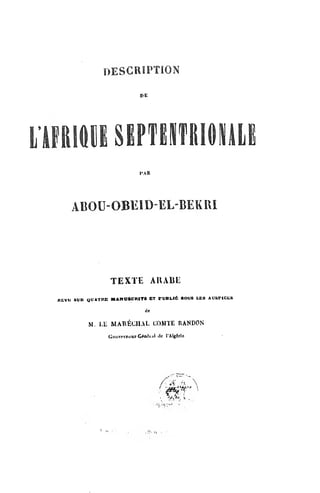 DESCRIPTION
nE
0(ESBPTB»TltI«ML
I'AH
ABOU-OBEID-EL-BEKIU
TEXTE AUABE
REVU SUB oUATnr wAROSCMTa BT ruBLi^ Bous LEB Auancta
lie
M. Lli MAUECIIAL COMTE UANDON
GouvprreurCMAial ilc I'AlgCrlc
 