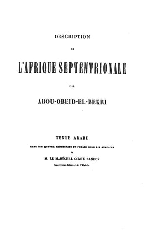 DESCRIPTION
DE
rtmoiSEPTEmifiiue
ABOU-OBEID-EL-BEKRI
TEXTE AllABE
OVAVBB BAHOBCMTfl CT PUDLIt SOUS LES AtlsriCCB
•If
M. LL MAR^CHAL COMTE RANDON
tiouTrrnear-Gta^ral <Ic I'Algfrle
 