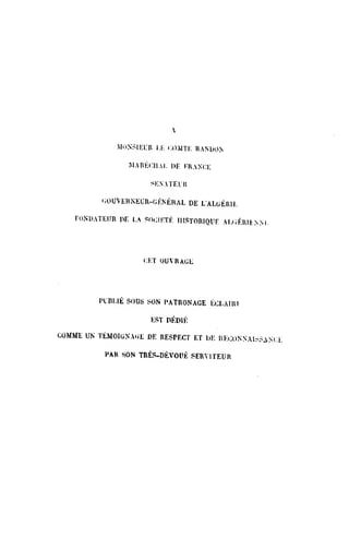 MON^IECR l.l' f;OMTi; RANbON
MAriKCHAI, I)F. i'KANCi:
si; N ait: LI!
'iOUVliUNEUR-Ol^NEHAL DE LALtJERH.
FONDATEUR W. l.A ?()t;i|.:TE IHSTORIQUE Al.dfilUENM,
<:i;r OUVRAGL
PLBI.IE SOUS SON PATRONAGE ECLAIRl
EST PEDIE
COMME UN TEMOIGNA.iE DE RESPECT ET UK RECONNAlr-SANCi.
PAR SON TRES-DEVOUE SERMTEUR
 