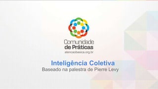 atencaobasica.org.br
Inteligência Coletiva
Baseado na palestra de Pierre Levy
 