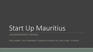 Start Up Mauritius
LEAN MANAGEMENT TRAINING
DISCLAIMER: THIS TRAINING IS ADAPTED FROM THE LEAN START UP BOOK
 