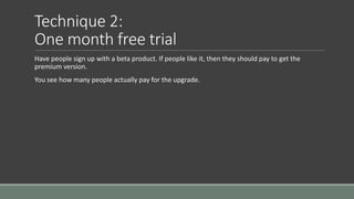 Technique 2:
One month free trial
Have people sign up with a beta product. If people like it, then they should pay to get ...