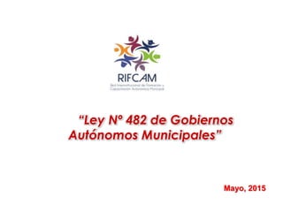 “Ley Nº 482 de Gobiernos
Autónomos Municipales”
Mayo, 2015
 