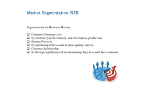 Market Segmentation :B2B
Segmentations for Business Markets:
 Company Characteristics
 By location, type of company, siz...