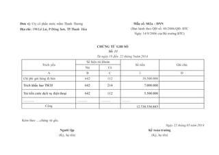 Đơn vị: Cty cổ phần nước mắm Thanh Hương
Địa chỉ: 198 Lê Lai, P.Đông Sơn, TP.Thanh Hóa
Mẫu số: S02a – DNN
(Ban hành theo QĐ số: 48/2006/QĐ- BTC
Ngày 14/9/2006 của Bộ trưởng BTC)
CHỨNG TỪ GHI SỔ
Số: 11
Từ ngày 19 đến 22 tháng 5năm 2014
Trích yếu
Số hiệu tài khoản
Số tiền Ghi chú
Nợ Có
A B C 1 D
Chi phí gửi hàng đi bán 642 112 10.500.000
Trích khấu hao TSCĐ 642 214 7.000.000
Trả tiền cước dịch vụ điện thoại 642 112 5.500.000
………. ……… ……… …….
Cộng 12.738.550.883
Kèm theo .....chứng từ gốc.
Ngày 22 tháng 05 năm 2014
Người lập
(Ký, họ tên)
Kế toán trưởng
(Ký, họ tên)
 