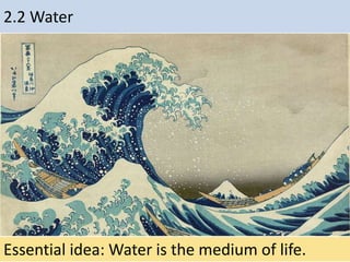 2.2 Water
Essential idea: Water is the medium of life.
 