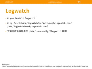 • #  yum  install  logwatch
• #  cp /usr/share/logwatch/default.conf/logwatch.conf
/etc/logwatch/conf/logwatch.conf
• /etc/cron.daily/0logwatch  
 