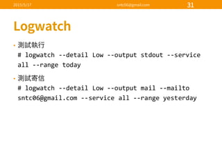 •
#  logwatch -­‐-­‐detail  Low  -­‐-­‐output  stdout -­‐-­‐service  
all  -­‐-­‐range  today
•
#  logwatch -­‐-­‐detail  Low  -­‐-­‐output  mail  -­‐-­‐mailto  
sntc06@gmail.com  -­‐-­‐service  all  -­‐-­‐range  yesterday
 