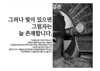 가상현실은 사람들의 생활 방식을 완전히 바꾸
어 놓게 될 것이다.
앞으로 Virtual Reality는 지금 활용되는 분야 뿐
아니라, 실생활에 더욱 폭넓게 활용될 것이다.
그렇게 된다면 공상 과학에서나 봐 왔던 일들이
현실에서도 가능하게 된다.
그러나 빛이 있으면
그림자는
늘 존재합니다.
가상현실역시마찬가지입니다.
사회와단절한채살고있는사람들이
가상현실의발전으로인하여더욱더현실사회와단절하고지낼
가능성이높아질수있습니다.
뿐만아니라, 사람들은점차현실에서문제를해결하려하지않고
가상세계에서그답을찾으려할지도모릅니다.
 
