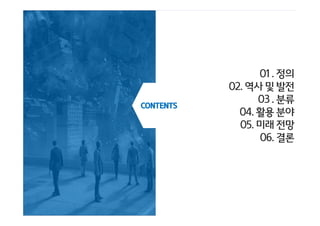 CONTENTSCONTENTSCONTENTSCONTENTS
01. 정의
02.역사 및 발전
03 . 분류
04.활용 분야
05.미래 전망
06.결론
 