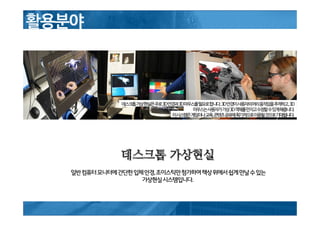 데스크톱 가상현실
일반컴퓨터모니터에간단한입체안경,조이스틱만첨가하여책상위에서쉽게만날수있는
가상현실시스템입니다.
 