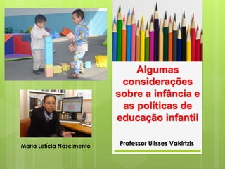 Algumas
considerações
sobre a infância e
as políticas de
educação infantil
Professor Ulisses VakirtzisMaria Letícia Nascimento
 