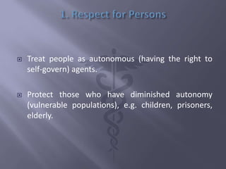  Treat people as autonomous (having the right to
self-govern) agents.
 Protect those who have diminished autonomy
(vulnerable populations), e.g. children, prisoners,
elderly.
 