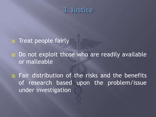  Treat people fairly
 Do not exploit those who are readily available
or malleable
 Fair distribution of the risks and the benefits
of research based upon the problem/issue
under investigation
 