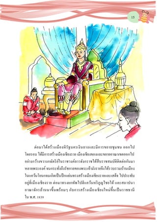 15
ต่อมาได้สร้างเมืองหิรัฐนครเงินยางและมีการขยายชุมชน ออกไป
โดยรอบ ได้มีการสร้างเมืองเชียงราย เมืองเชียงของและขยายอาณาเขตออกไป
อย่างกว้างขวางกษัตริย์ในราชวงค์ลาวจังกราชได้สืบราชสมบัติติดต่อกันมา
หลายพระองค์ จนกระทั่งถึงรัชกาลของพระเจ้ามังรายจึงได้รวบรวมบ้านเมือง
ในแคว้นโยนกจนเกิดเป็นปึกแผ่นทรงสร้างเมืองเชียงรายและเสด็จ ไปประทับ
อยู่ที่เมืองเชียงราย ต่อมาทรงยกทัพไปตีแคว้นหริภูญไชยได้ และสถาปนา
อาณาจักรล้านนาขึ้นพร้อมๆ กับการสร้างเมืองเชียงใหม่ขึ้นเป็นราชธานี
ใน พ.ศ. 1839
 