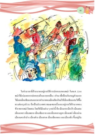 18
ในช่วงเวลาที่ล้านนาตกอยู่ภายใต้การปกครองของพม่า ในพ.ศ. 2244
พม่าได้แบ่งแยกการปกครองล้านนาออกเป็น 2 ส่วน เพื่อป้องกันกบฎส่วนแรก
ได้แยกเมืองเชียงแสนออกจากอานาจของเมืองเชียงใหม่ให้เมืองเชียงแสนได้ขึ้น
ตรงต่อกรุงอังวะ ถือเป็นประเทศราชมณฑลหนึ่งและอยู่ภายใต้อานาจของ
ข้าราชการพม่าโดยตรง โดยให้เมืองต่าง ๆ เหล่านี้ คือ เมืองกาย เมืองไร เมืองเลน
เมืองแหลว เมืองพยาก เมืองเชียงราย และเมืองหลวงภูคา เมืองแพร่ เมืองน่าน
เมืองนครลาปาง เมืองฝาง เมืองสาด เมืองเชียงของ และเมืองเทิง ขึ้นอยู่กับ
 