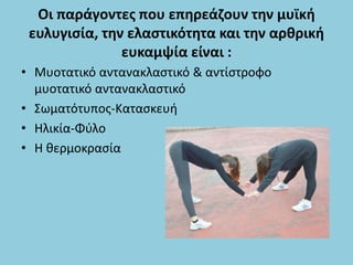 Οι παράγοντες που επηρεάζουν την μυϊκή
ευλυγισία, την ελαστικότητα και την αρθρική
ευκαμψία είναι :
• Μυοτατικό αντανακλαστικό & αντίστροφο
μυοτατικό αντανακλαστικό
• Σωματότυπος-Κατασκευή
• Ηλικία-Φύλο
• Η θερμοκρασία
 