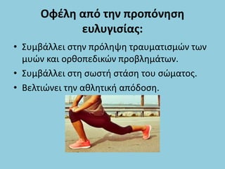 Οφέλη από την προπόνηση
ευλυγισίας:
• Συμβάλλει στην πρόληψη τραυματισμών των
μυών και ορθοπεδικών προβλημάτων.
• Συμβάλλει στη σωστή στάση του σώματος.
• Βελτιώνει την αθλητική απόδοση.
 
