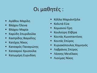 Οι μαθητές :
 Αγάθου Μαρίλη
 Βλάχου Έλενα
 Βλάχου Μαρία
 Καρύδη Σπυριδούλα
 Καστρίδης Βαγγέλης
 Κατέχης Νίκος
 Κατσαρός Παναγιώτης
 Κατσαρού Χρυσούλα
 Κατωμέρη Ευρυδίκη
 Κόλλα Μαριάντζελα
 Κολυτά Εύα
 Κομιανού Έρη
 Κουλούρη Ελβίρα
 Κουτάς Κωνσταντίνος
 Κουτάς Σπύρος
 Κυριακόπουλος Κομνηνός
 Λαβράνος Σπύρος
 Λέσσης Μενέλαος
 Λιούμας Νίκος
 