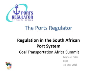 The Ports Regulator
Regulation in the South African
Port System
Coal Transportation Africa Summit
Mahesh Fakir
CEO
19 May 2015
 