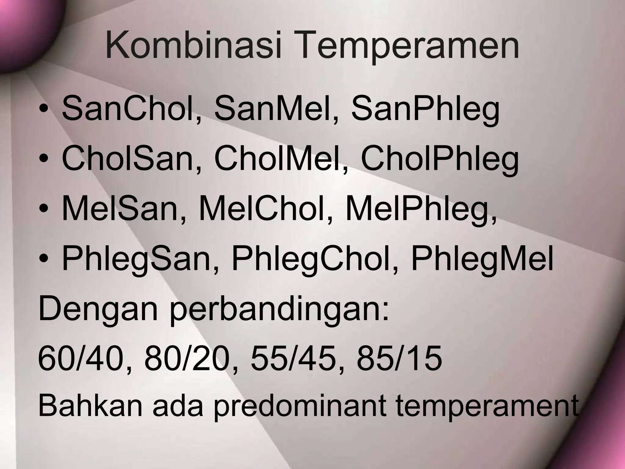 Kombinasi Temperamen
• SanChol, SanMel, SanPhleg
• CholSan, CholMel, CholPhleg
• MelSan, MelChol, MelPhleg,
• PhlegSan, PhlegChol, PhlegMel
Dengan perbandingan:
60/40, 80/20, 55/45, 85/15
Bahkan ada predominant temperament
 