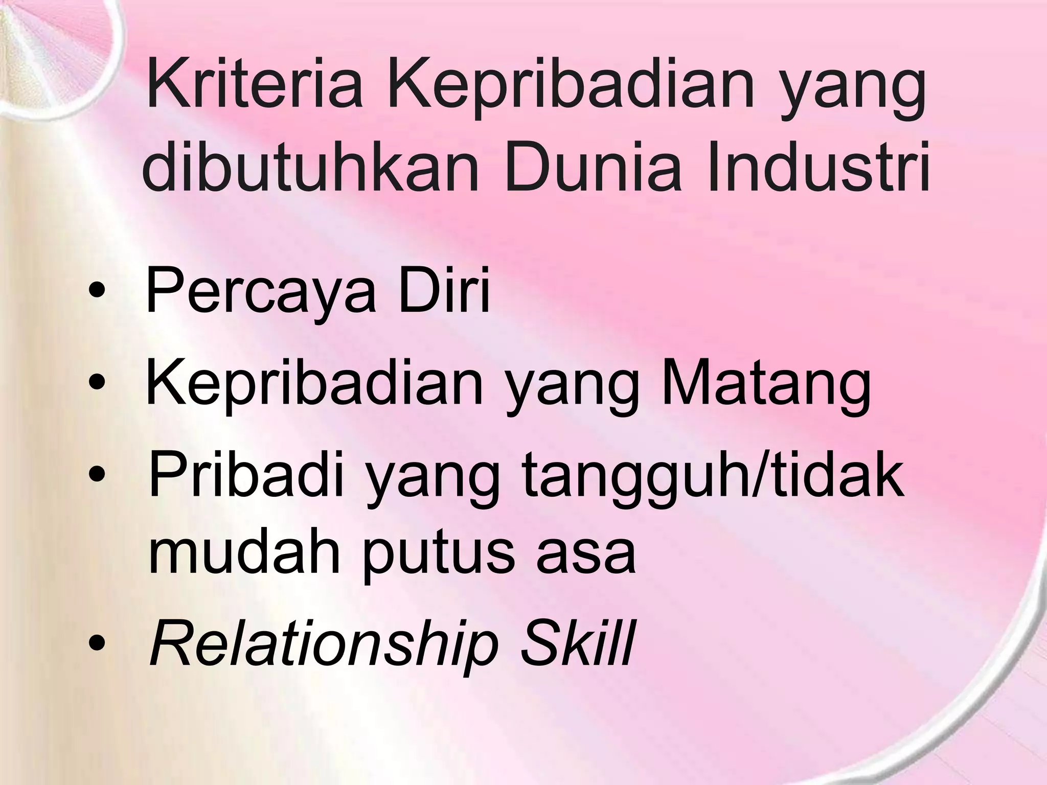Kriteria Kepribadian yang
dibutuhkan Dunia Industri
• Percaya Diri
• Kepribadian yang Matang
• Pribadi yang tangguh/tidak
mudah putus asa
• Relationship Skill
 