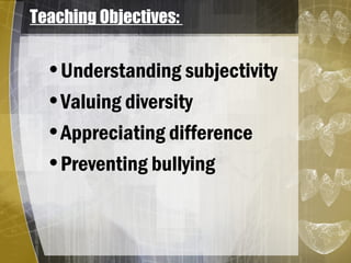 Teaching Objectives:
•Understanding subjectivity
•Valuing diversity
•Appreciating difference
•Preventing bullying