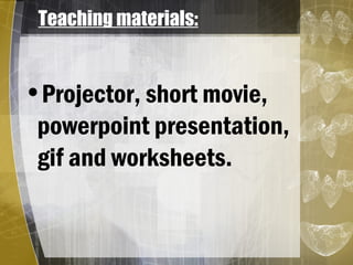 Teaching materials:
•Projector, short movie,
powerpoint presentation,
gif and worksheets.